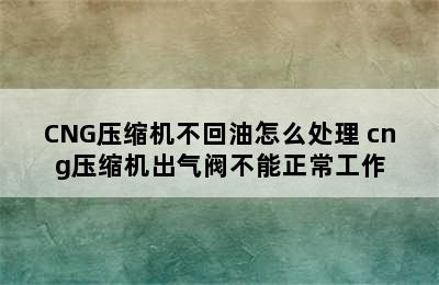 CNG压缩机不回油怎么处理 cng压缩机出气阀不能正常工作